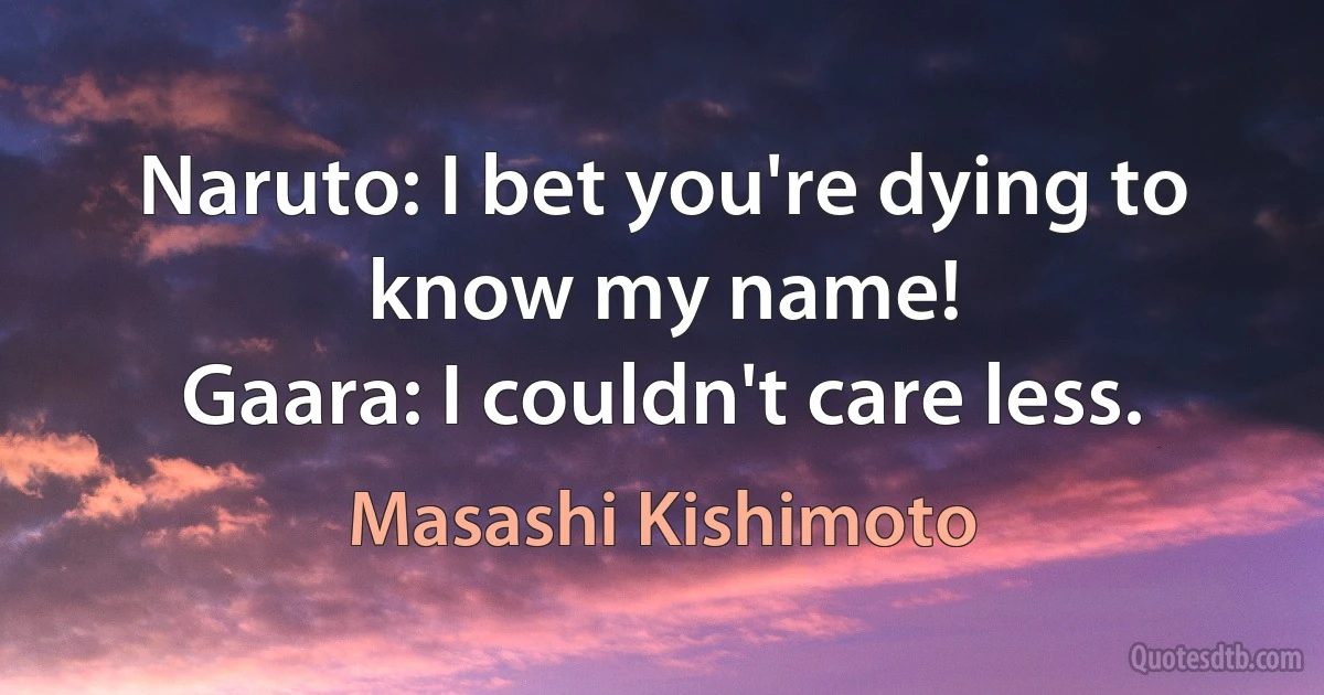 Naruto: I bet you're dying to know my name!
Gaara: I couldn't care less. (Masashi Kishimoto)