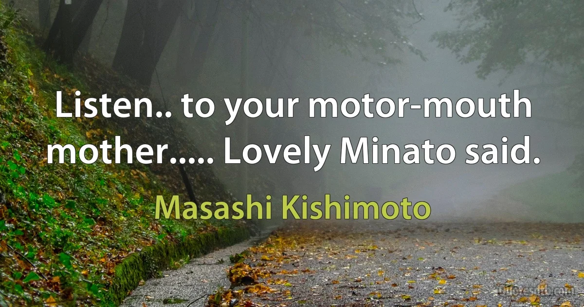 Listen.. to your motor-mouth mother..... Lovely Minato said. (Masashi Kishimoto)