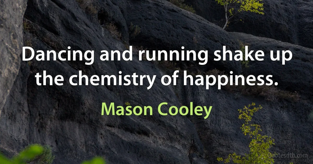 Dancing and running shake up the chemistry of happiness. (Mason Cooley)