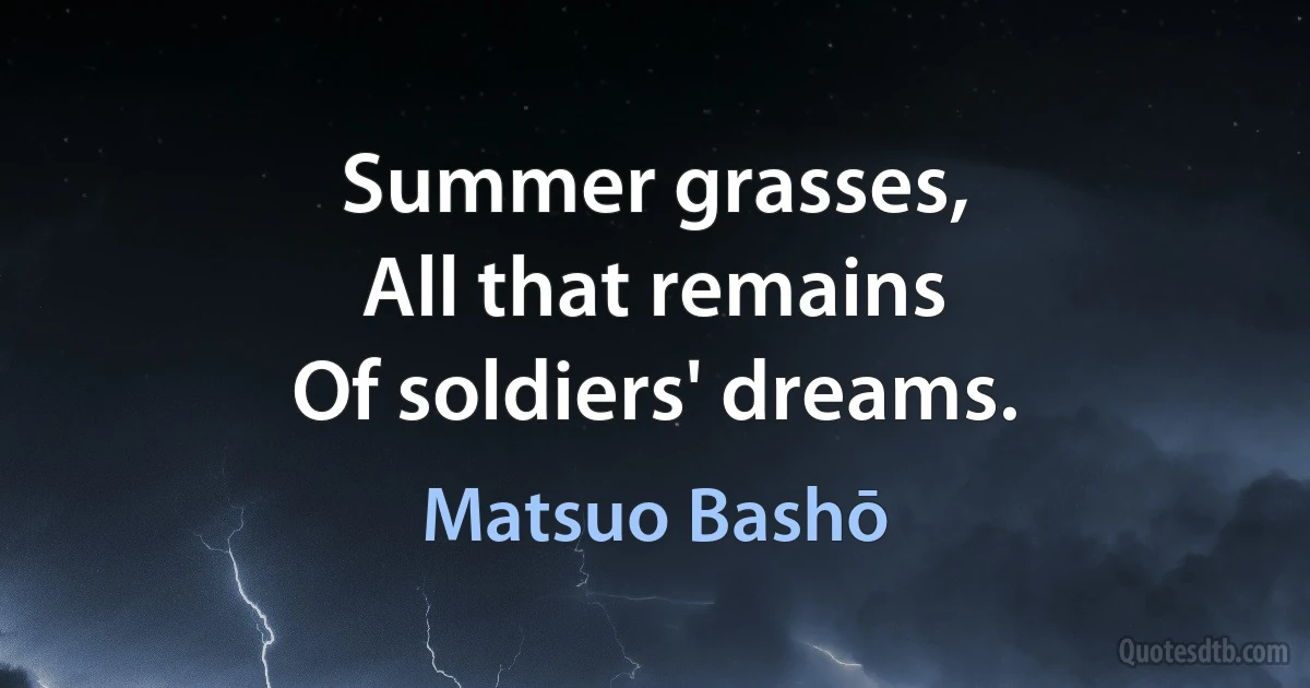 Summer grasses,
All that remains
Of soldiers' dreams. (Matsuo Bashō)