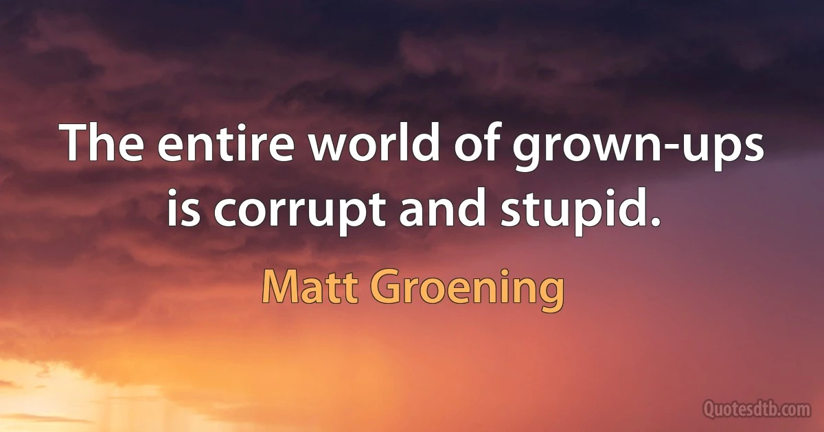 The entire world of grown-ups is corrupt and stupid. (Matt Groening)