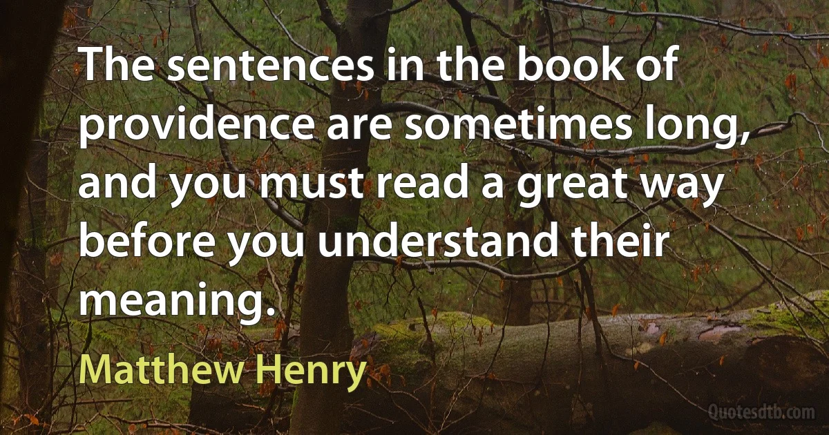 The sentences in the book of providence are sometimes long, and you must read a great way before you understand their meaning. (Matthew Henry)