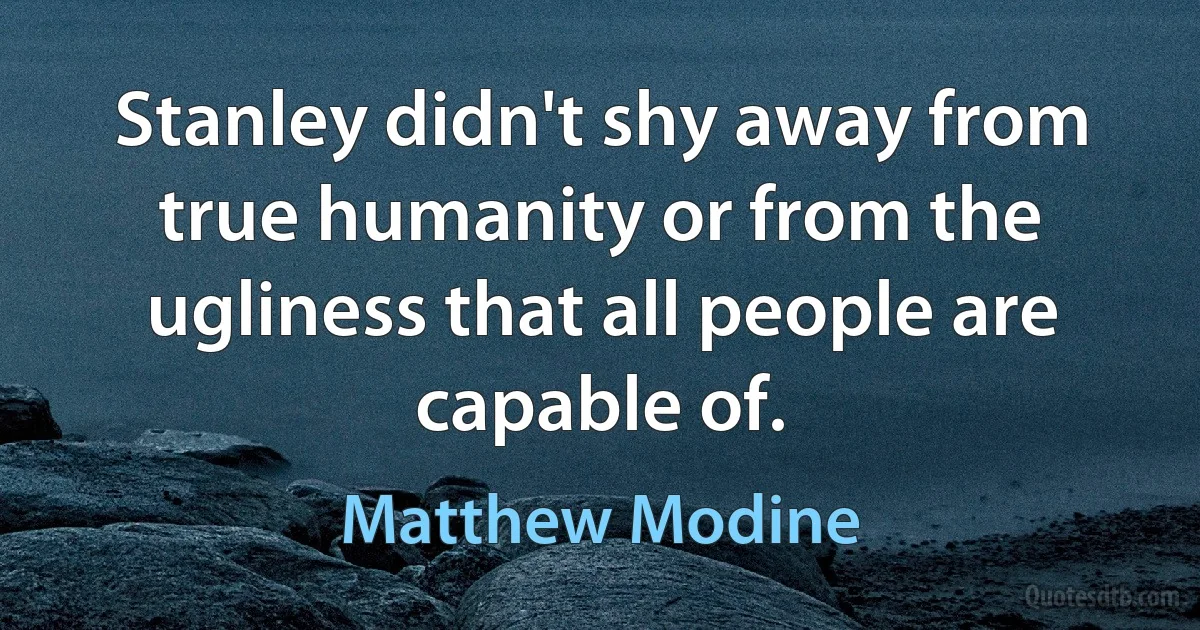 Stanley didn't shy away from true humanity or from the ugliness that all people are capable of. (Matthew Modine)