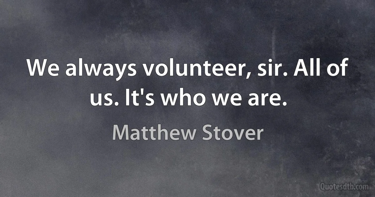 We always volunteer, sir. All of us. It's who we are. (Matthew Stover)