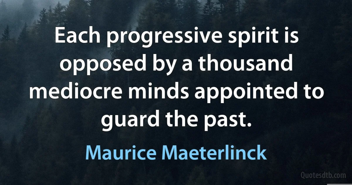 Each progressive spirit is opposed by a thousand mediocre minds appointed to guard the past. (Maurice Maeterlinck)