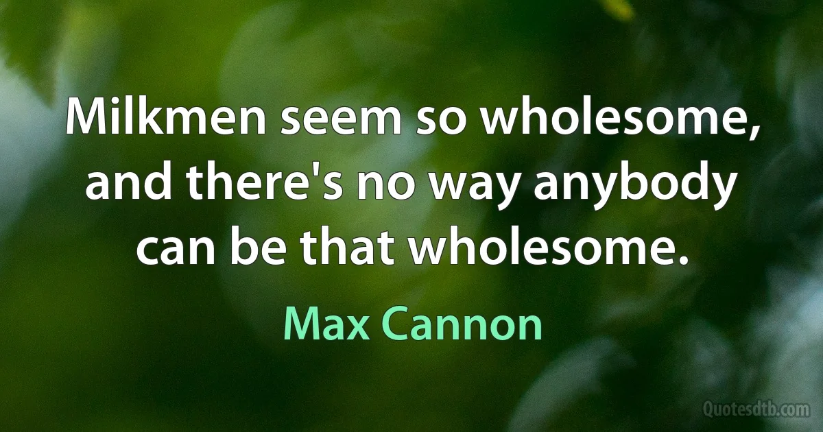 Milkmen seem so wholesome, and there's no way anybody can be that wholesome. (Max Cannon)