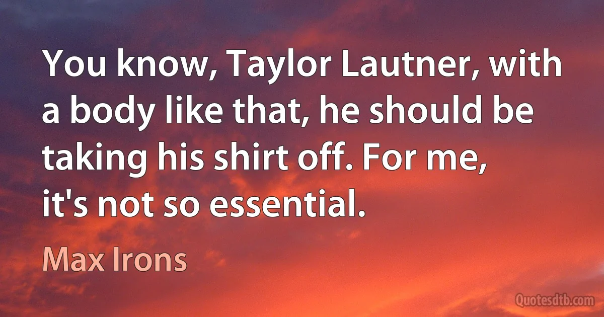 You know, Taylor Lautner, with a body like that, he should be taking his shirt off. For me, it's not so essential. (Max Irons)