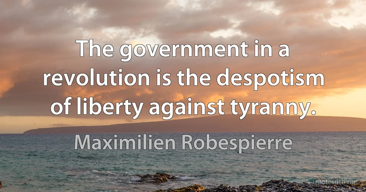 The government in a revolution is the despotism of liberty against tyranny. (Maximilien Robespierre)