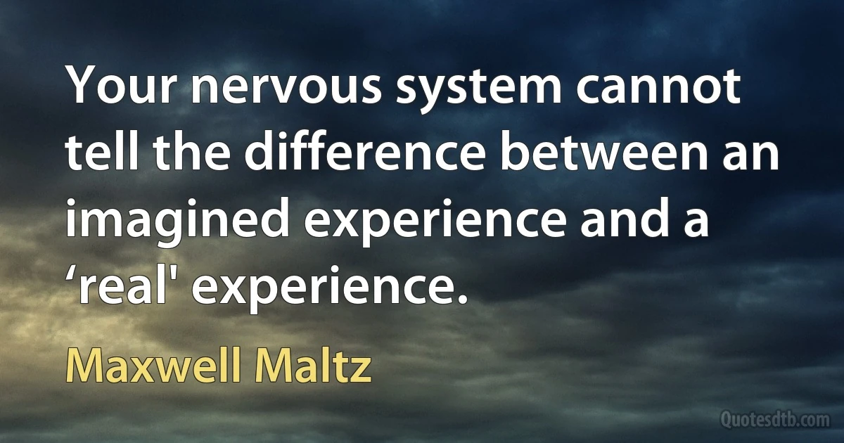 Your nervous system cannot tell the difference between an imagined experience and a ‘real' experience. (Maxwell Maltz)