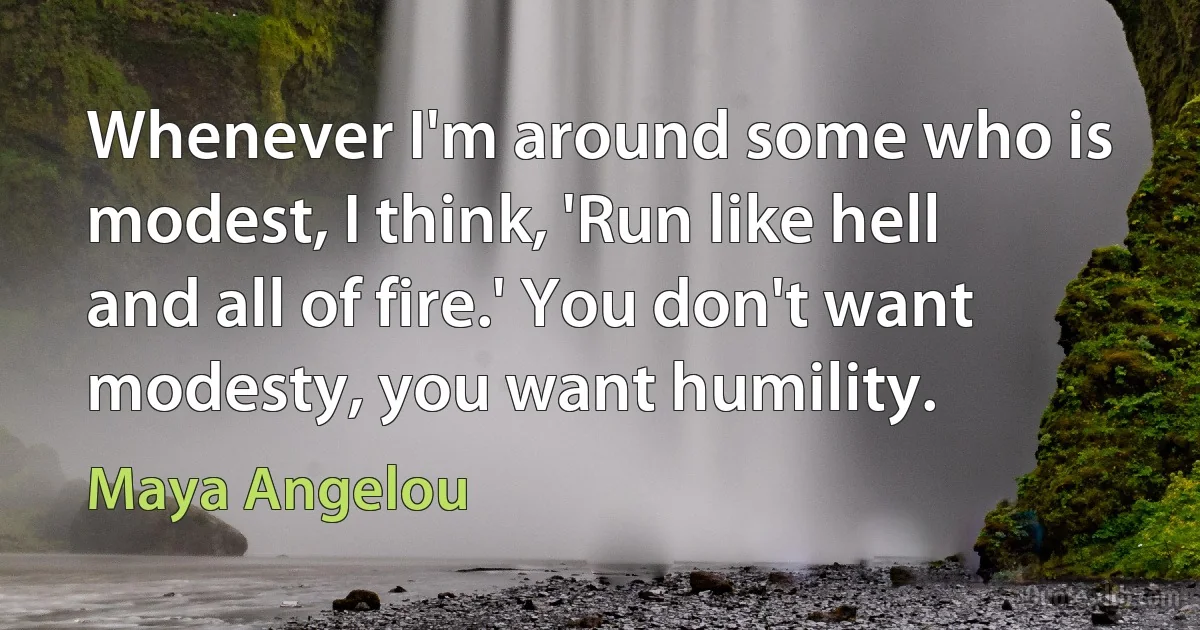 Whenever I'm around some who is modest, I think, 'Run like hell and all of fire.' You don't want modesty, you want humility. (Maya Angelou)