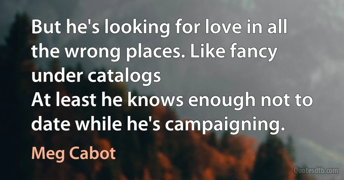 But he's looking for love in all the wrong places. Like fancy under catalogs
At least he knows enough not to date while he's campaigning. (Meg Cabot)