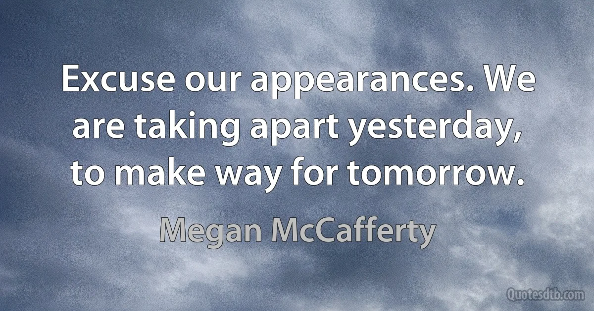 Excuse our appearances. We are taking apart yesterday, to make way for tomorrow. (Megan McCafferty)