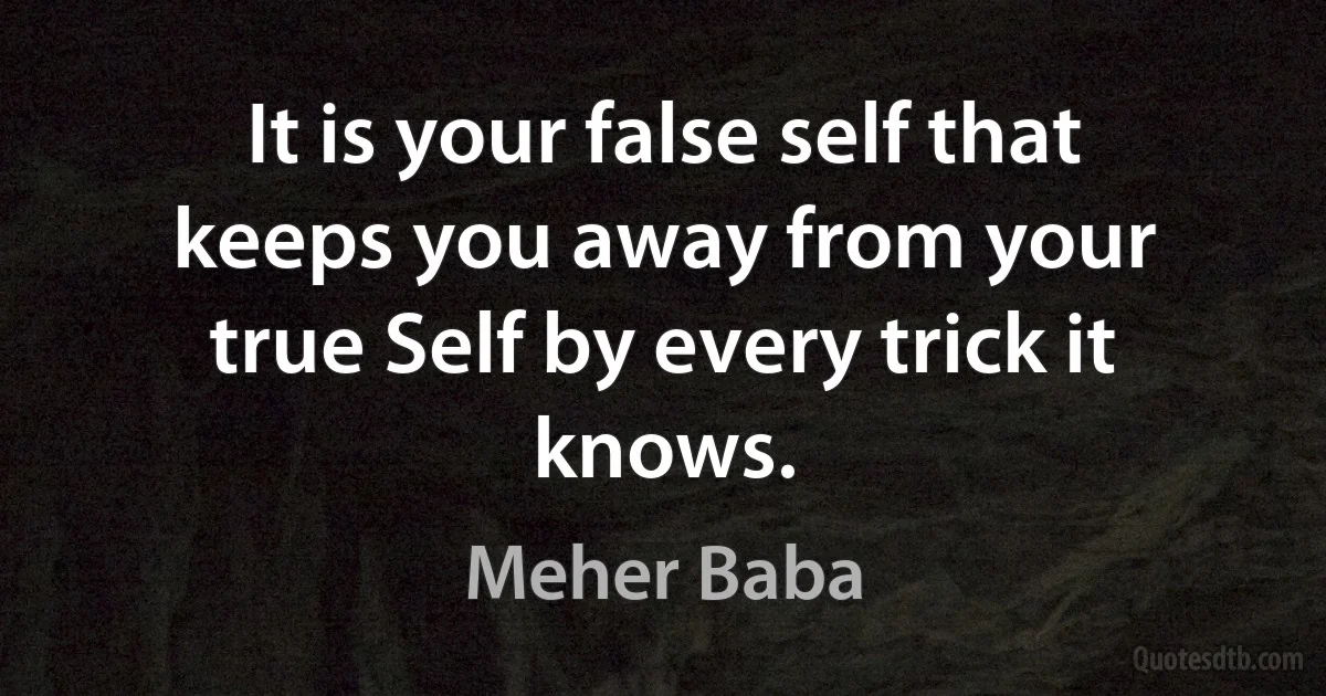 It is your false self that keeps you away from your true Self by every trick it knows. (Meher Baba)