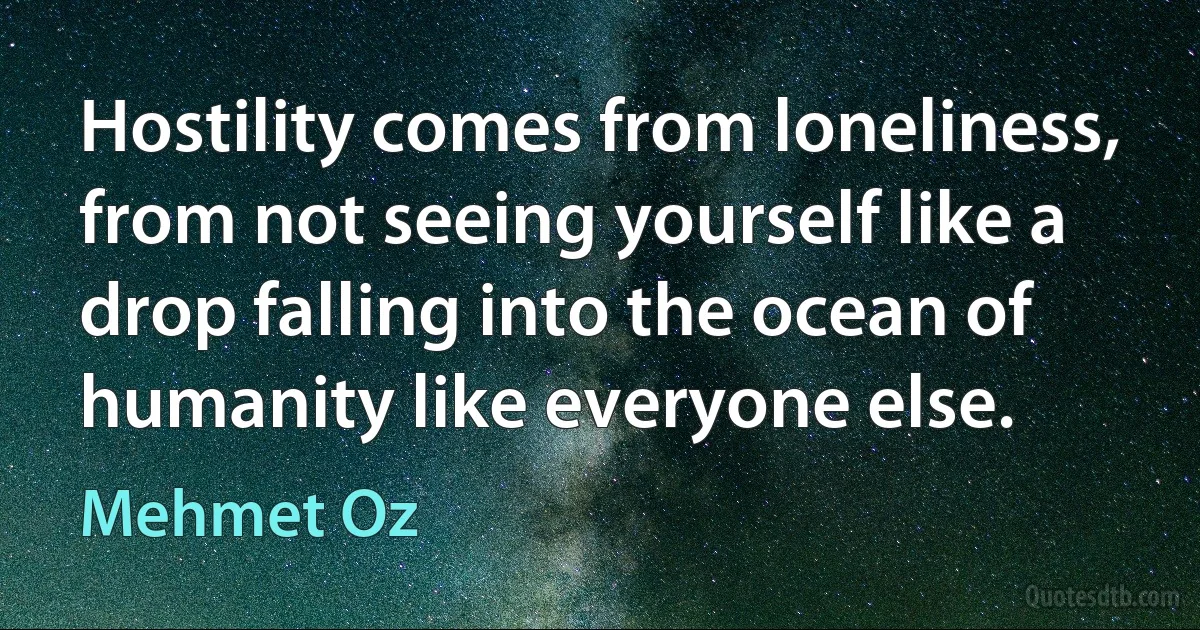 Hostility comes from loneliness, from not seeing yourself like a drop falling into the ocean of humanity like everyone else. (Mehmet Oz)