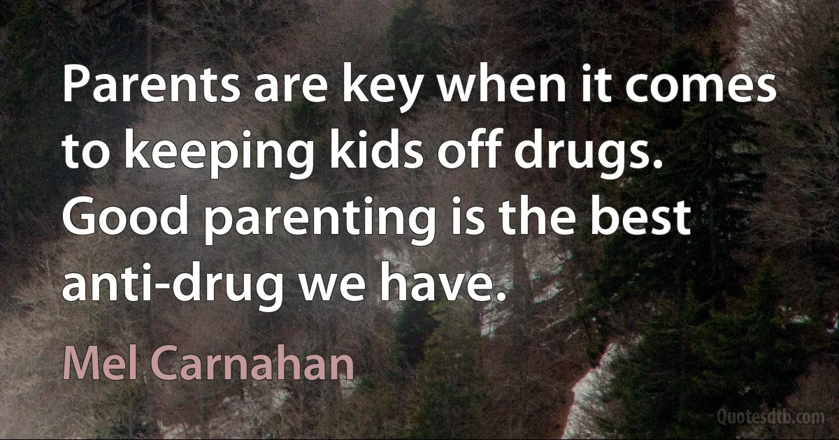 Parents are key when it comes to keeping kids off drugs. Good parenting is the best anti-drug we have. (Mel Carnahan)