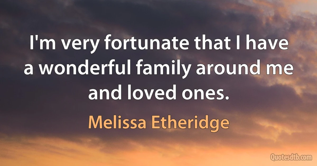 I'm very fortunate that I have a wonderful family around me and loved ones. (Melissa Etheridge)