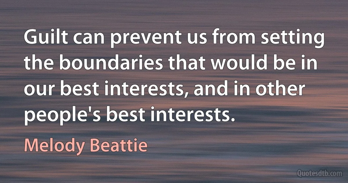 Guilt can prevent us from setting the boundaries that would be in our best interests, and in other people's best interests. (Melody Beattie)