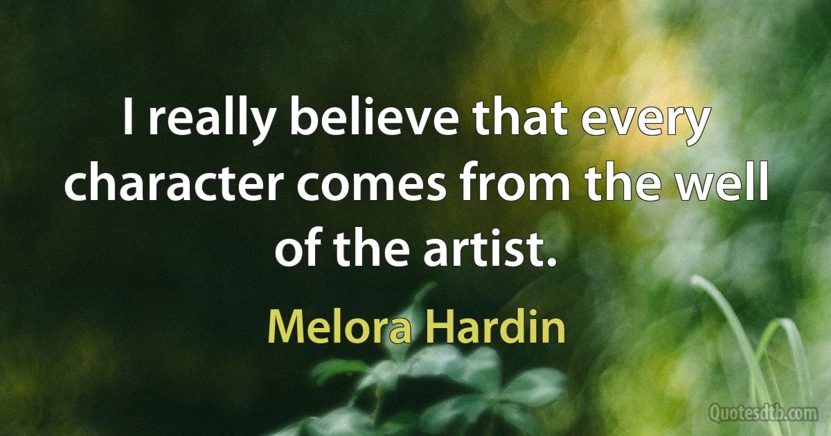 I really believe that every character comes from the well of the artist. (Melora Hardin)