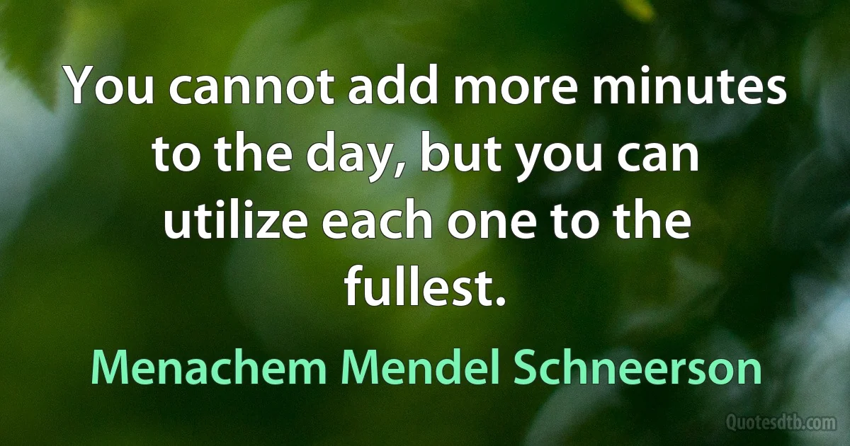 You cannot add more minutes to the day, but you can utilize each one to the fullest. (Menachem Mendel Schneerson)