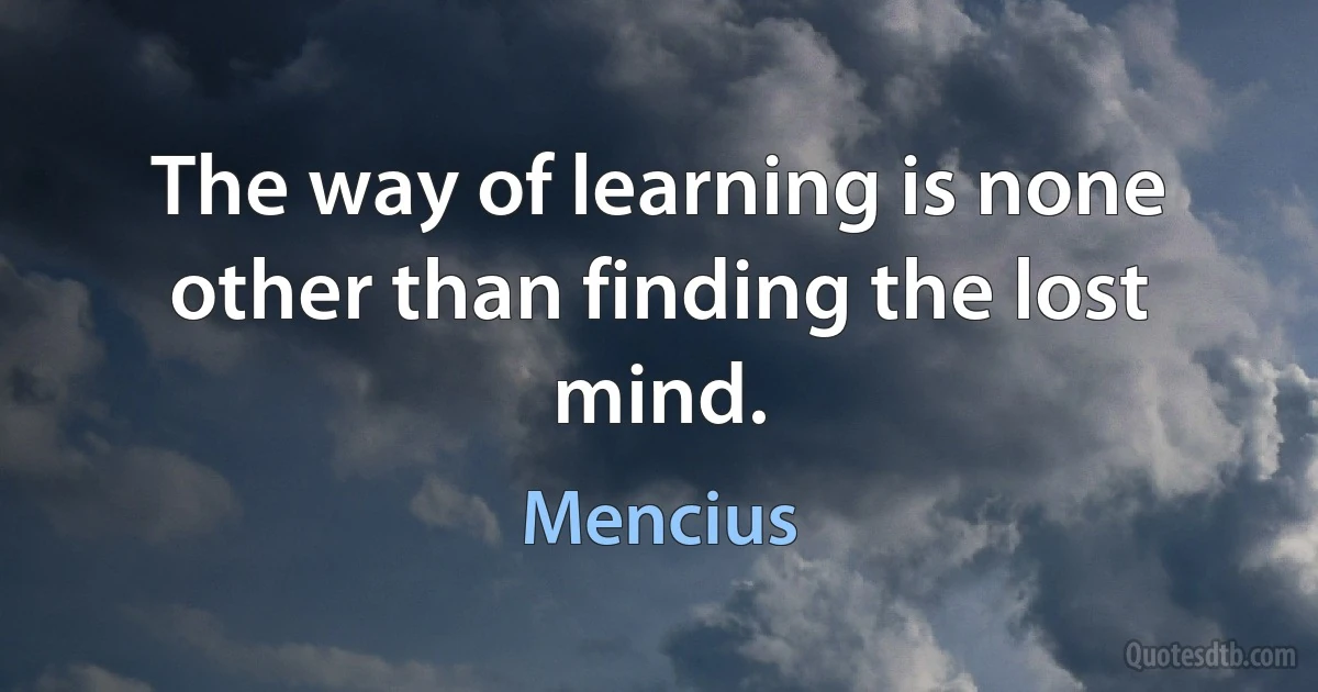 The way of learning is none other than finding the lost mind. (Mencius)