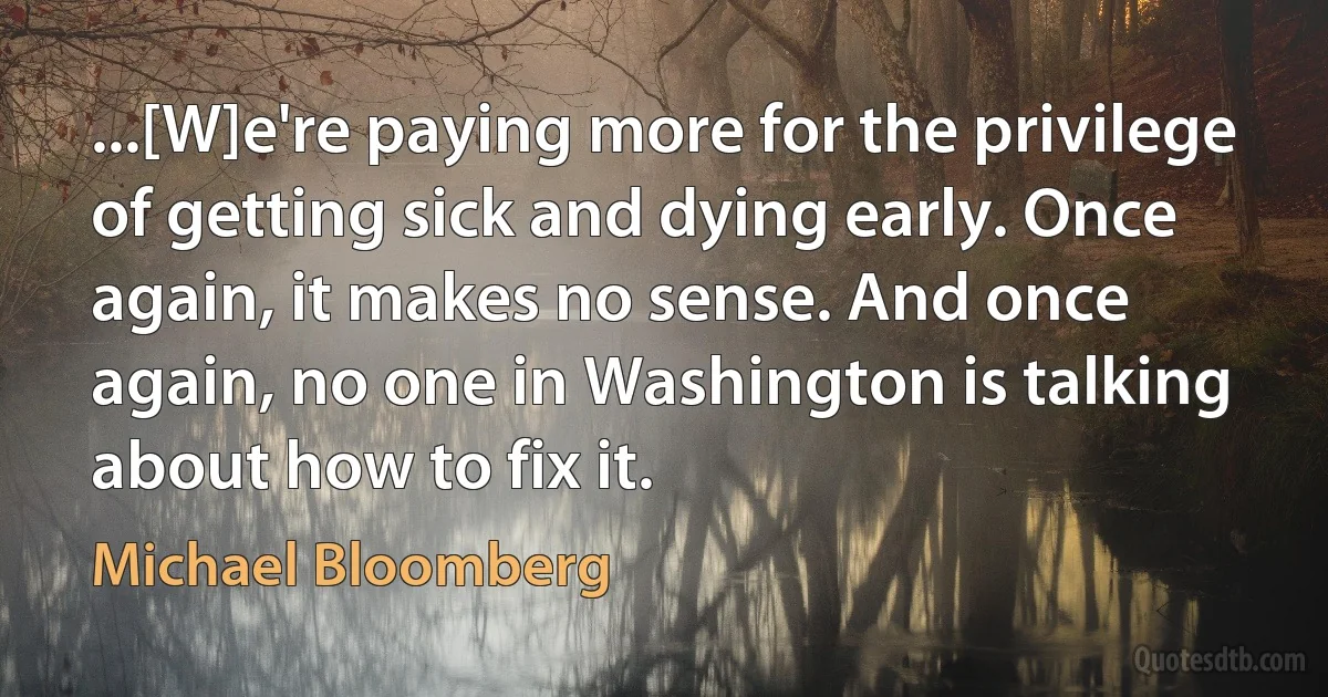 ...[W]e're paying more for the privilege of getting sick and dying early. Once again, it makes no sense. And once again, no one in Washington is talking about how to fix it. (Michael Bloomberg)