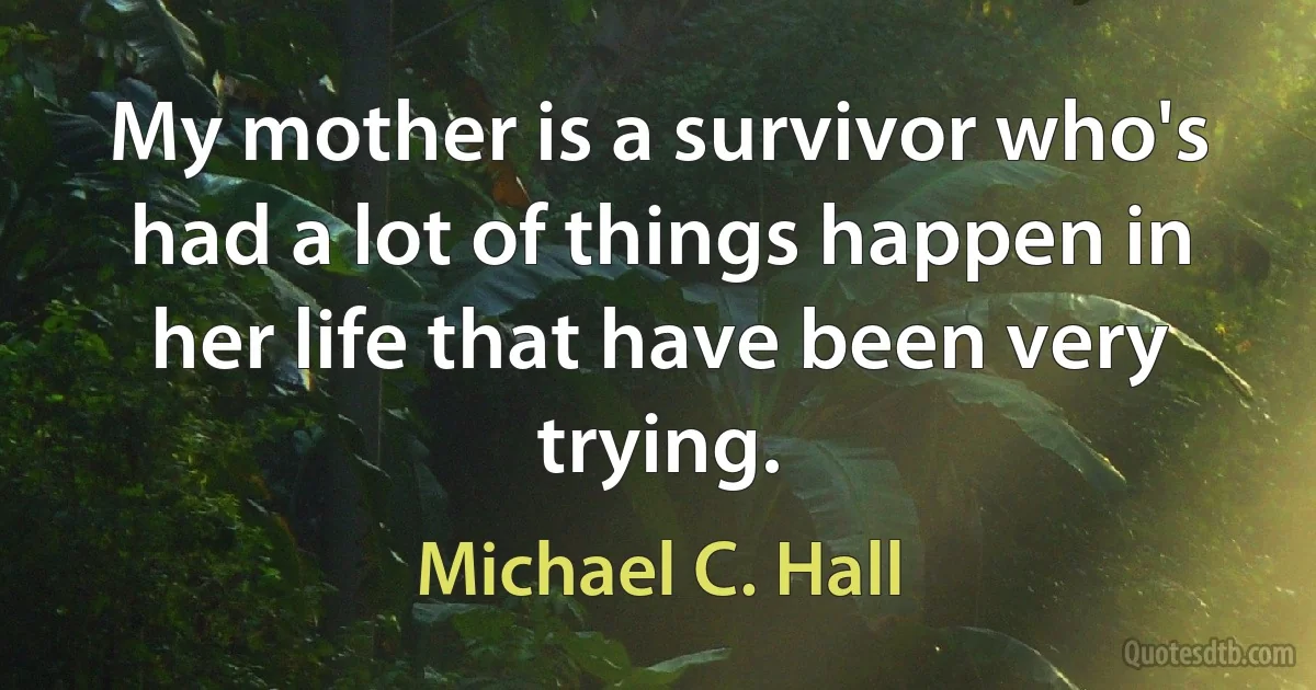 My mother is a survivor who's had a lot of things happen in her life that have been very trying. (Michael C. Hall)