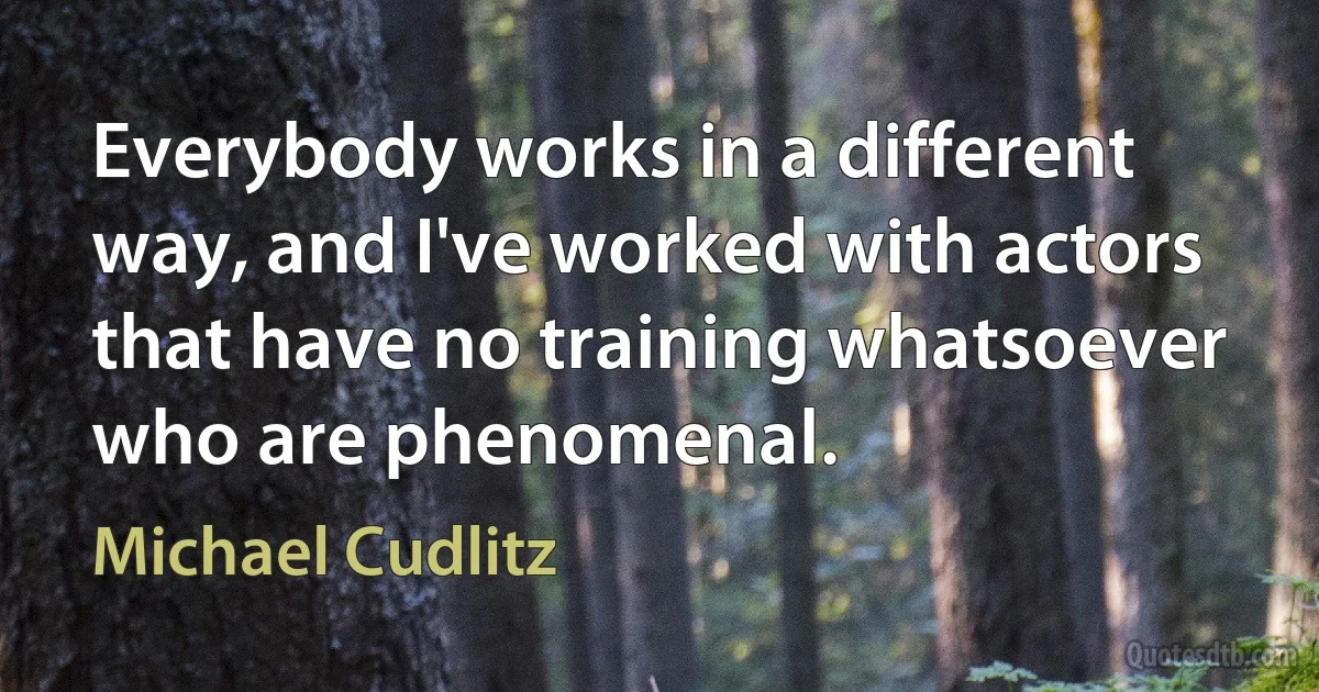 Everybody works in a different way, and I've worked with actors that have no training whatsoever who are phenomenal. (Michael Cudlitz)