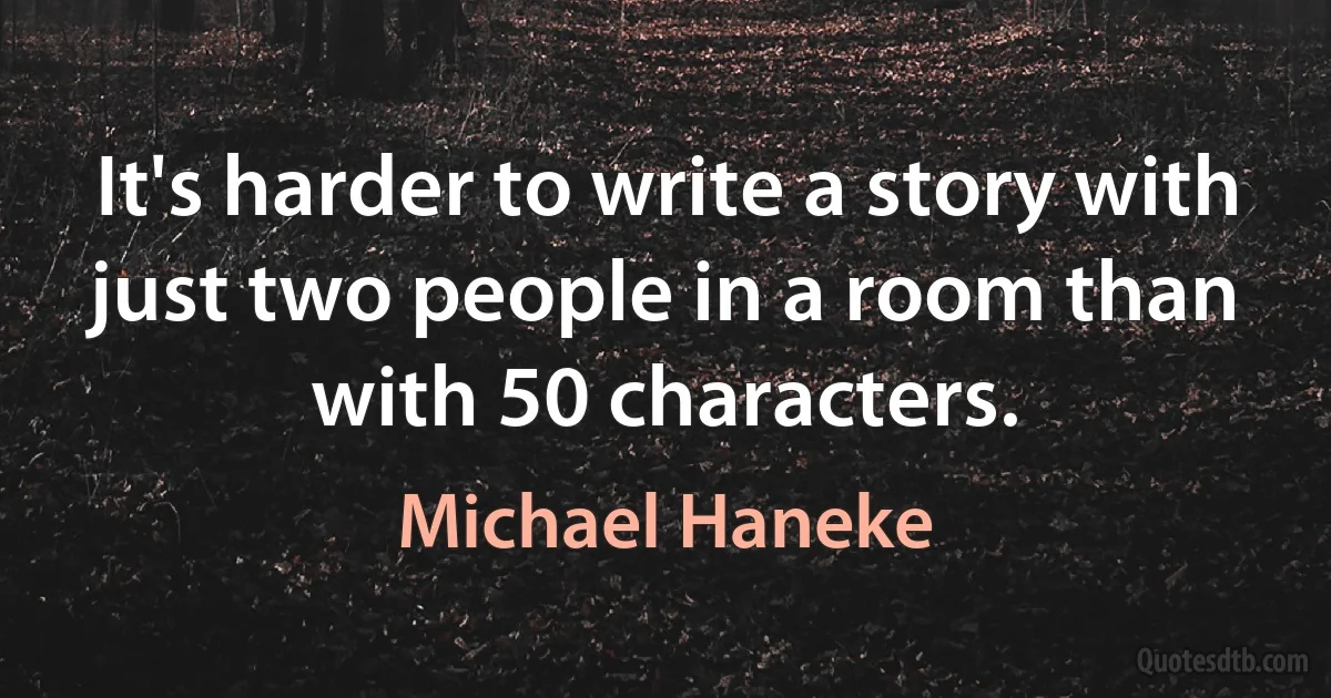 It's harder to write a story with just two people in a room than with 50 characters. (Michael Haneke)