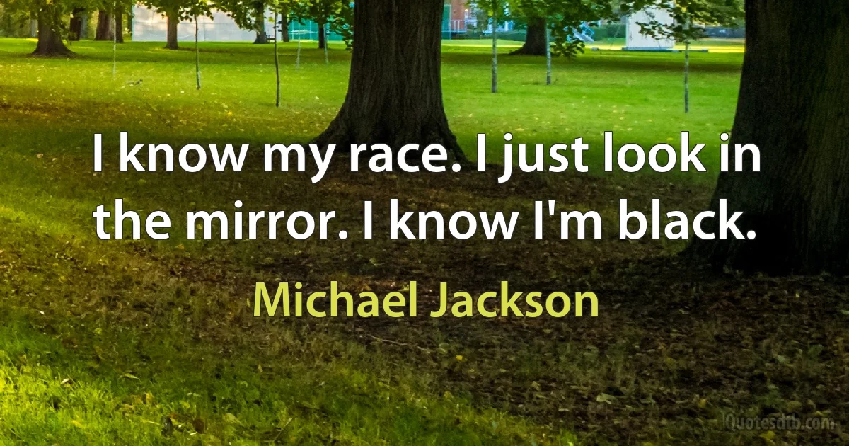 I know my race. I just look in the mirror. I know I'm black. (Michael Jackson)