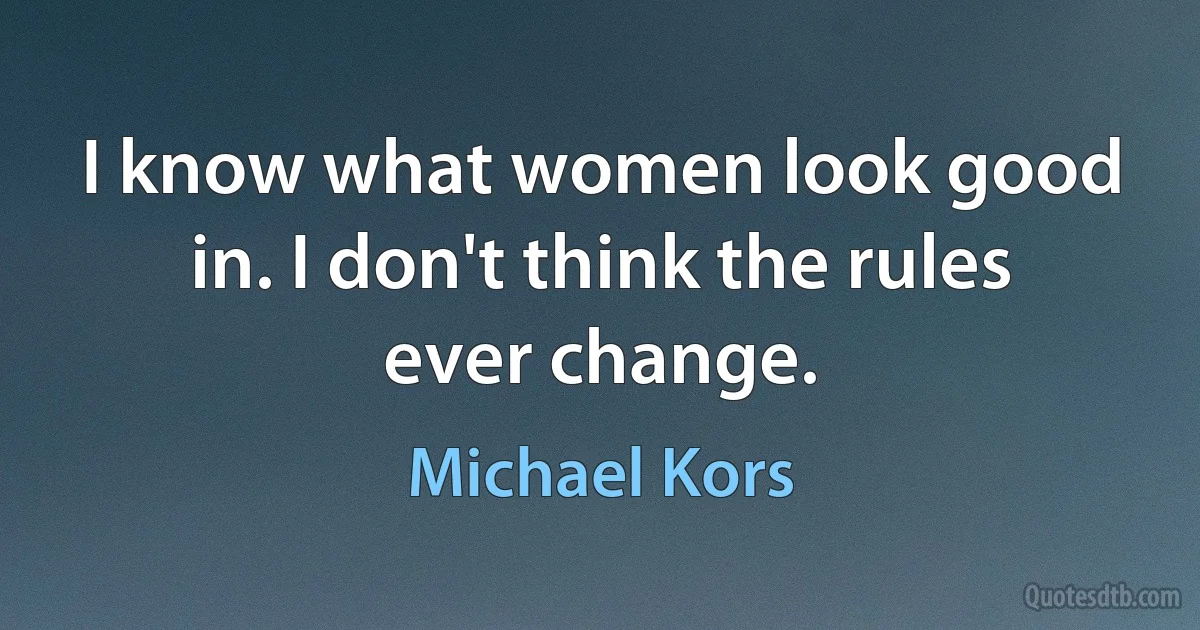 I know what women look good in. I don't think the rules ever change. (Michael Kors)