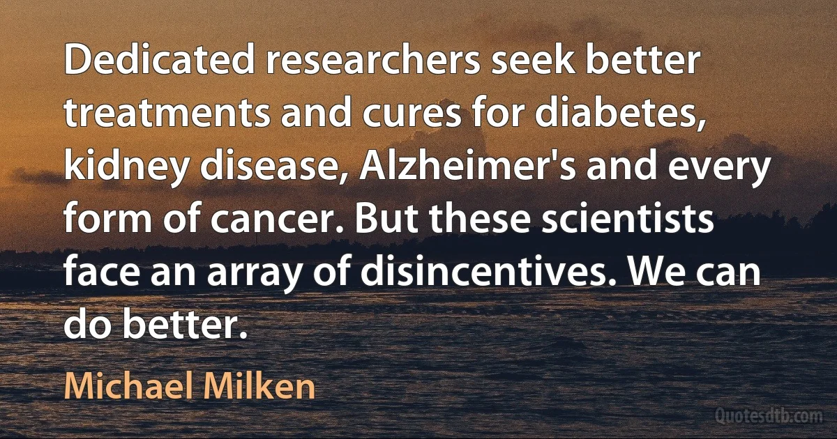 Dedicated researchers seek better treatments and cures for diabetes, kidney disease, Alzheimer's and every form of cancer. But these scientists face an array of disincentives. We can do better. (Michael Milken)