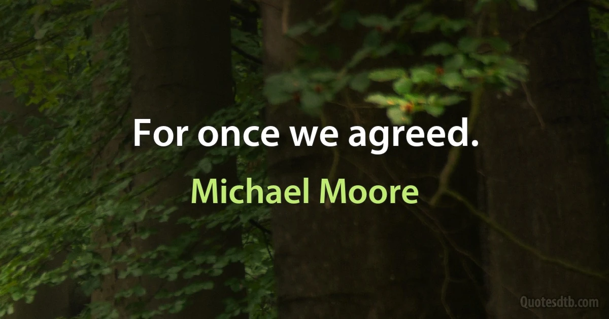 For once we agreed. (Michael Moore)