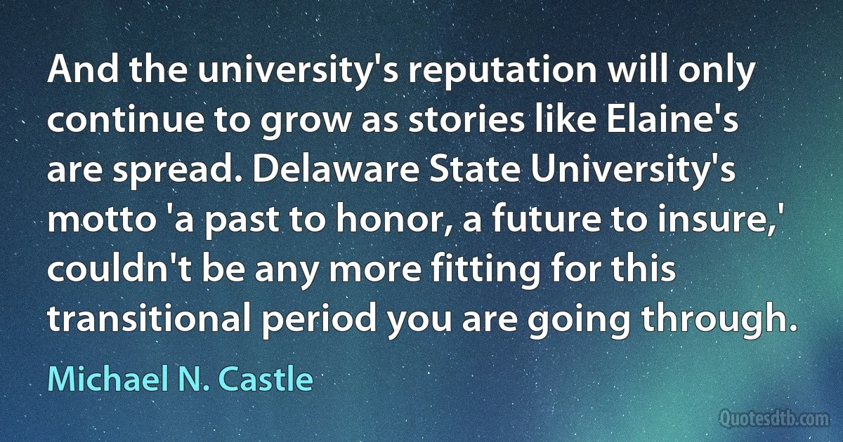 And the university's reputation will only continue to grow as stories like Elaine's are spread. Delaware State University's motto 'a past to honor, a future to insure,' couldn't be any more fitting for this transitional period you are going through. (Michael N. Castle)