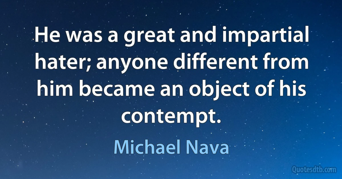 He was a great and impartial hater; anyone different from him became an object of his contempt. (Michael Nava)