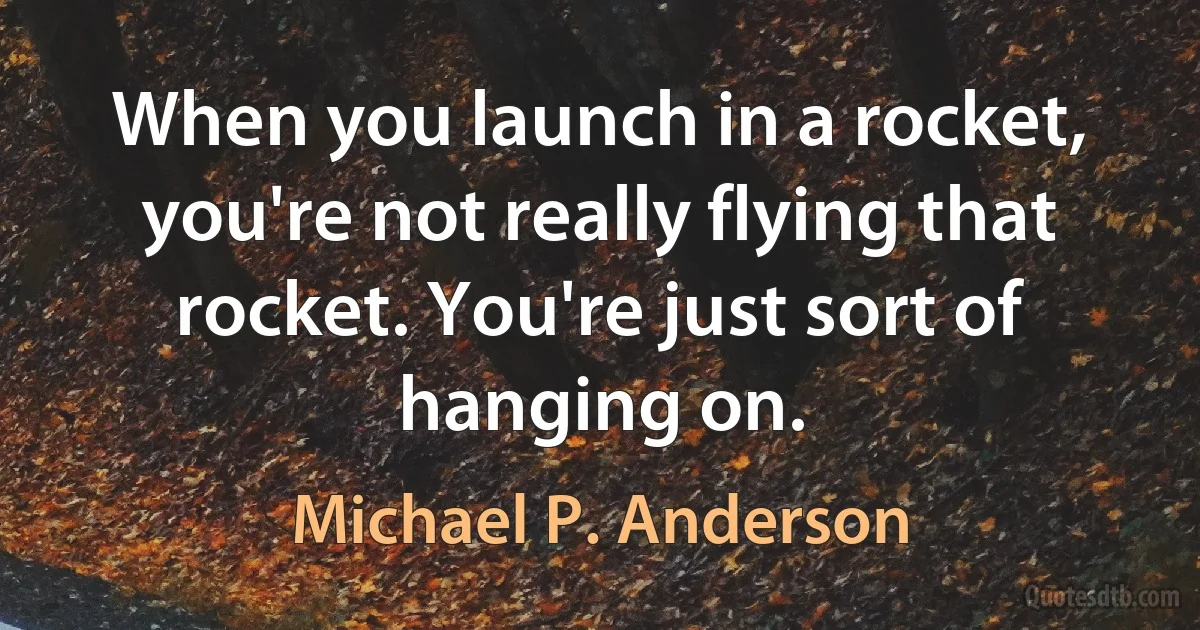 When you launch in a rocket, you're not really flying that rocket. You're just sort of hanging on. (Michael P. Anderson)