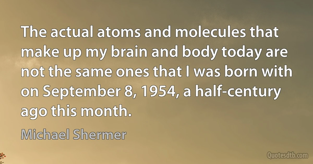 The actual atoms and molecules that make up my brain and body today are not the same ones that I was born with on September 8, 1954, a half-century ago this month. (Michael Shermer)