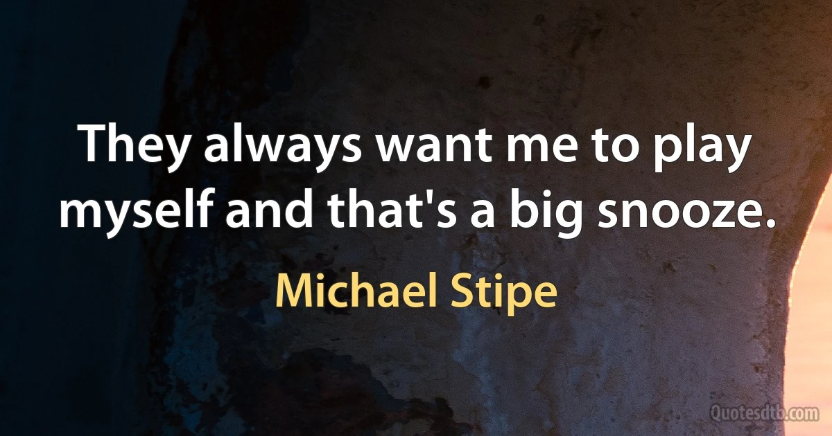 They always want me to play myself and that's a big snooze. (Michael Stipe)