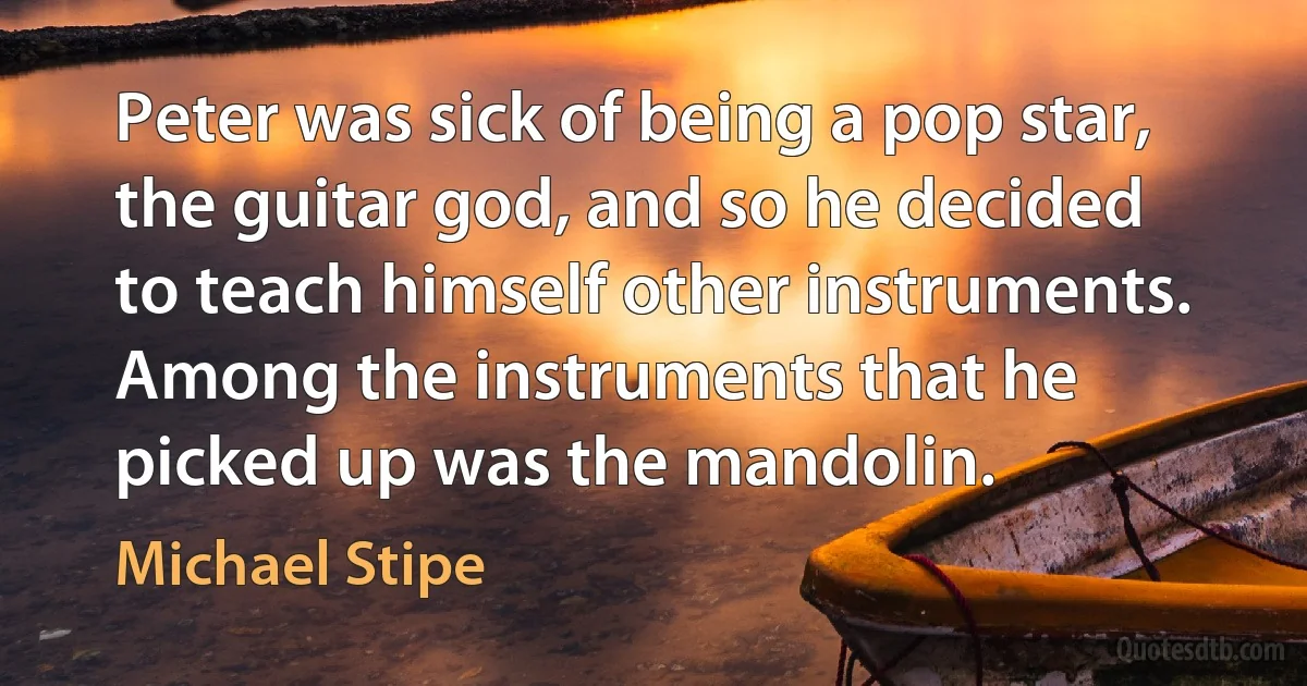 Peter was sick of being a pop star, the guitar god, and so he decided to teach himself other instruments. Among the instruments that he picked up was the mandolin. (Michael Stipe)