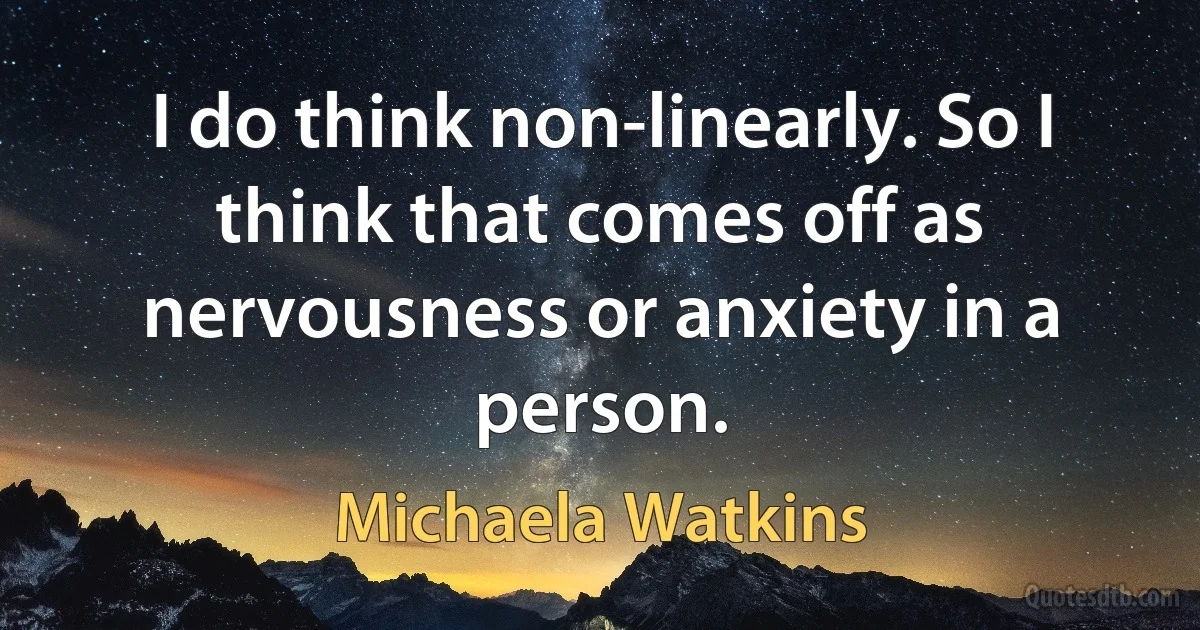 I do think non-linearly. So I think that comes off as nervousness or anxiety in a person. (Michaela Watkins)