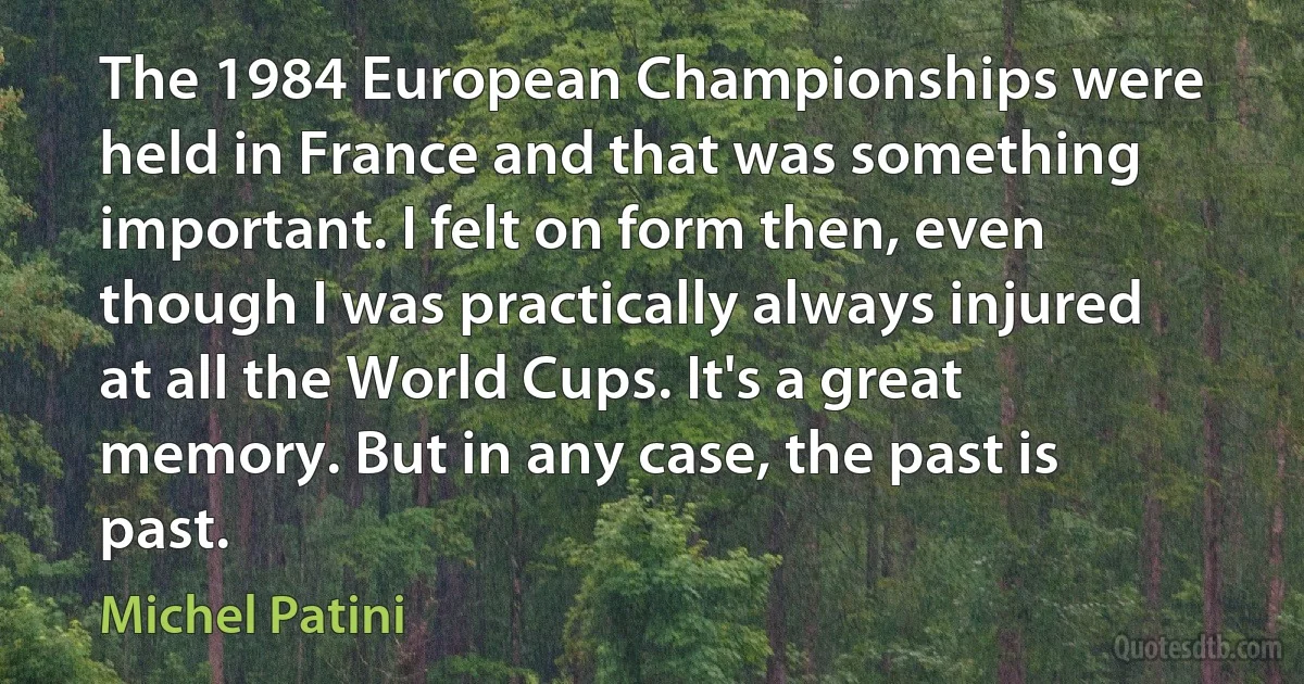 The 1984 European Championships were held in France and that was something important. I felt on form then, even though I was practically always injured at all the World Cups. It's a great memory. But in any case, the past is past. (Michel Patini)