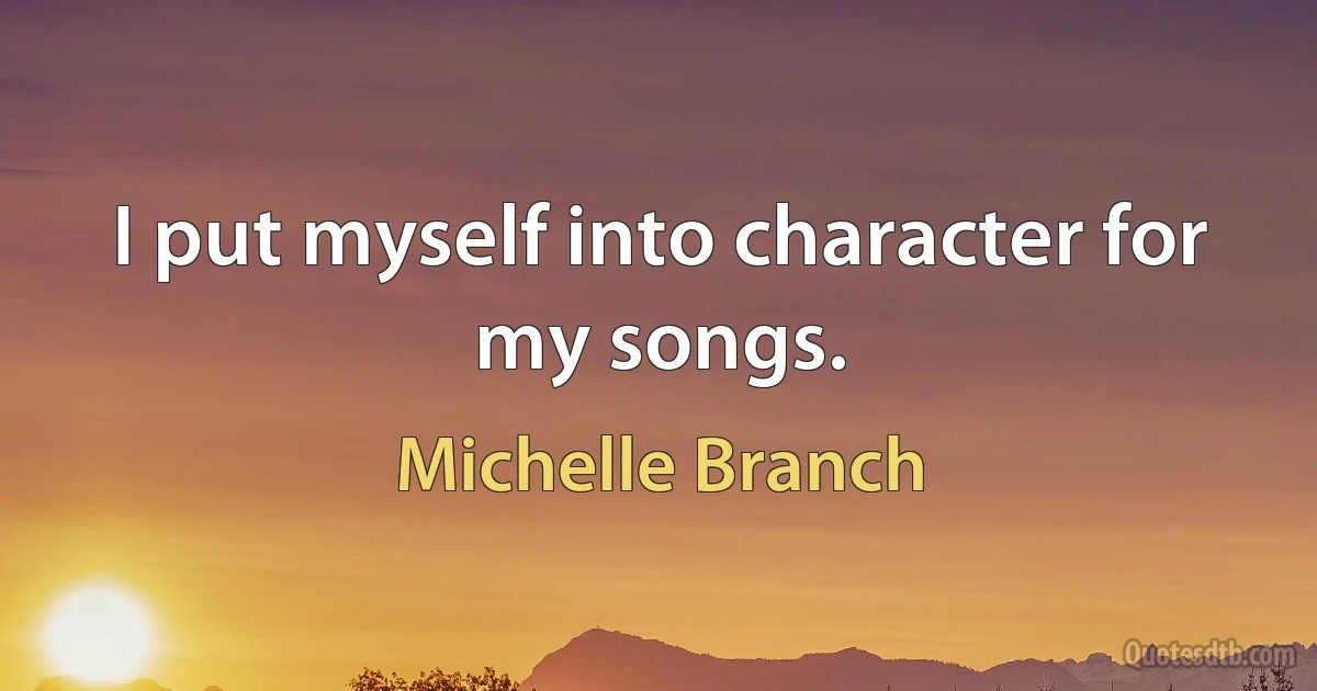 I put myself into character for my songs. (Michelle Branch)