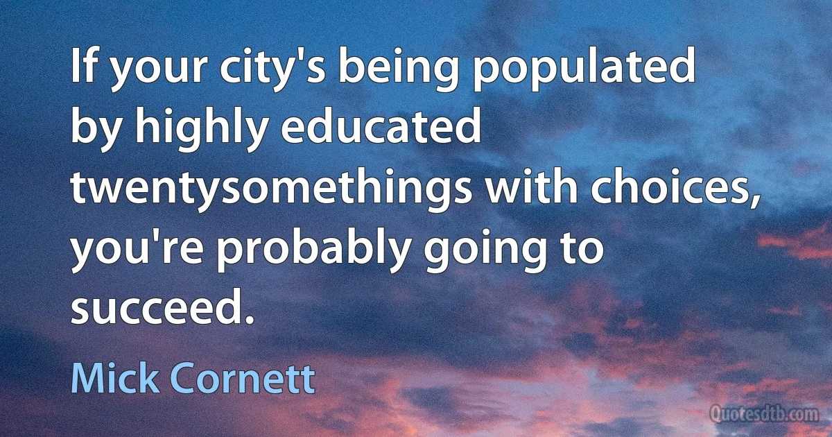 If your city's being populated by highly educated twentysomethings with choices, you're probably going to succeed. (Mick Cornett)