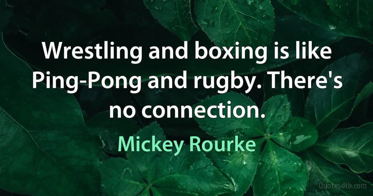 Wrestling and boxing is like Ping-Pong and rugby. There's no connection. (Mickey Rourke)