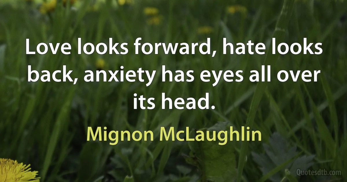 Love looks forward, hate looks back, anxiety has eyes all over its head. (Mignon McLaughlin)