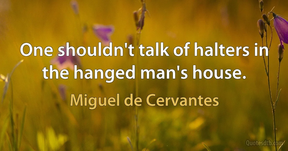 One shouldn't talk of halters in the hanged man's house. (Miguel de Cervantes)