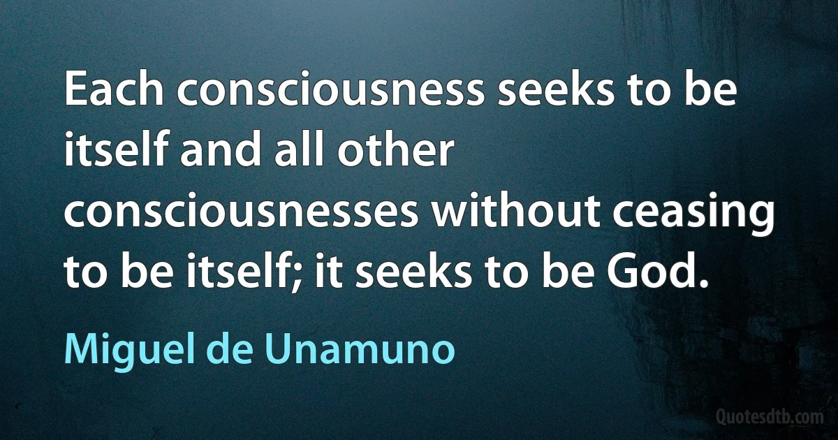 Each consciousness seeks to be itself and all other consciousnesses without ceasing to be itself; it seeks to be God. (Miguel de Unamuno)