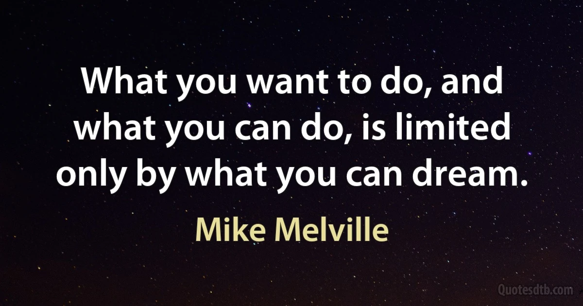 What you want to do, and what you can do, is limited only by what you can dream. (Mike Melville)