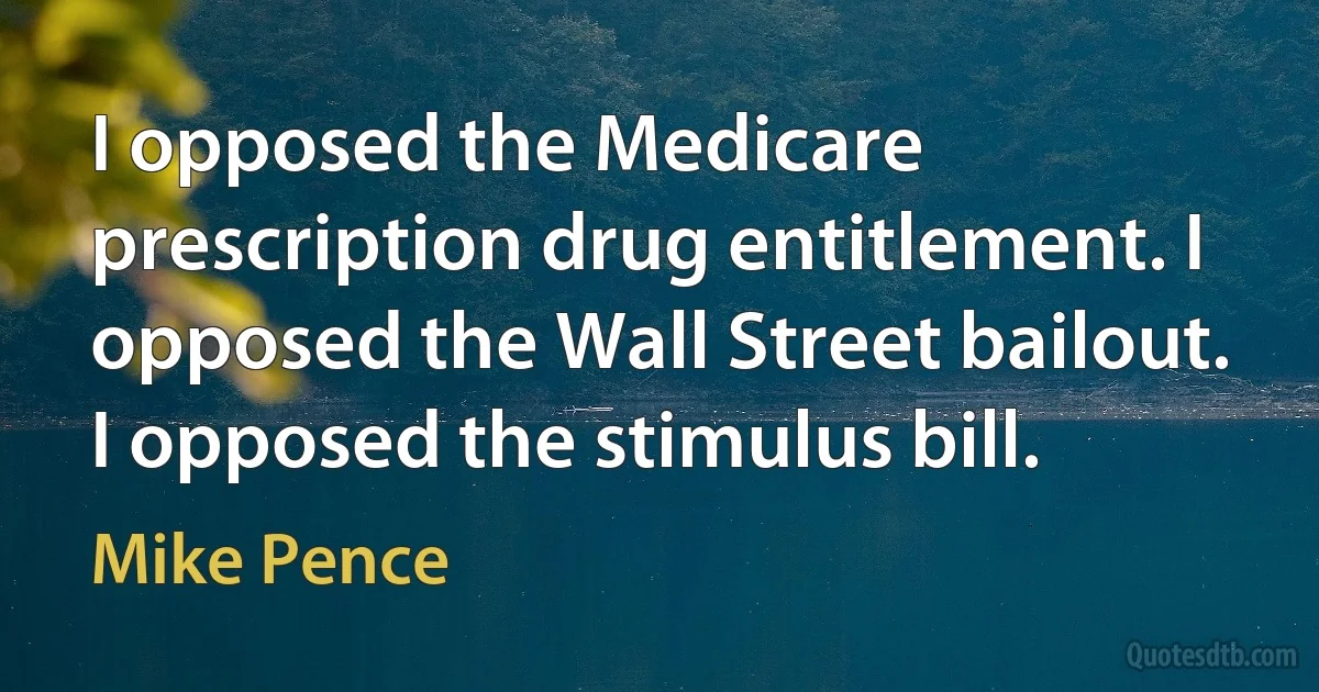 I opposed the Medicare prescription drug entitlement. I opposed the Wall Street bailout. I opposed the stimulus bill. (Mike Pence)