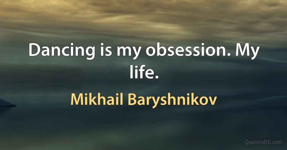 Dancing is my obsession. My life. (Mikhail Baryshnikov)