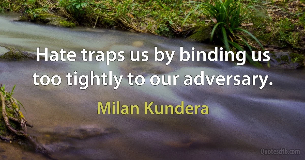 Hate traps us by binding us too tightly to our adversary. (Milan Kundera)